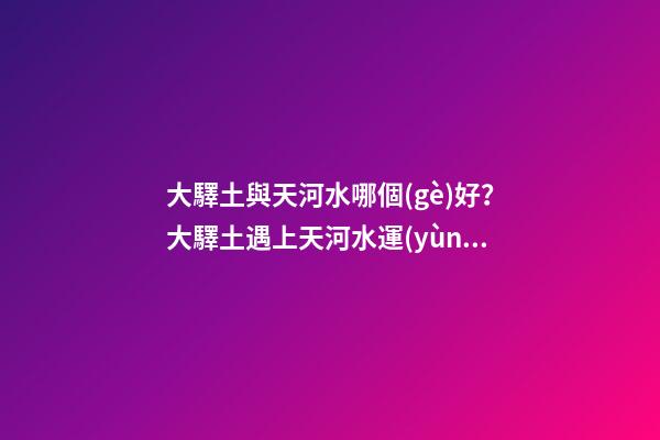 大驛土與天河水哪個(gè)好？大驛土遇上天河水運(yùn)勢(shì)會(huì)更差