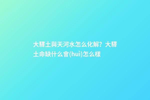 大驛土與天河水怎么化解？大驛土命缺什么會(huì)怎么樣