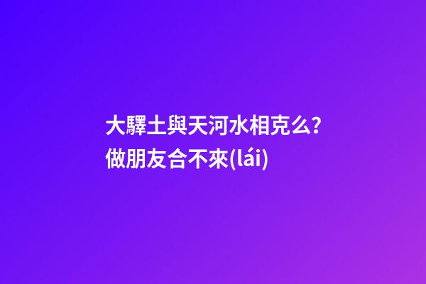 大驛土與天河水相克么？做朋友合不來(lái)