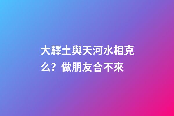 大驛土與天河水相克么？做朋友合不來