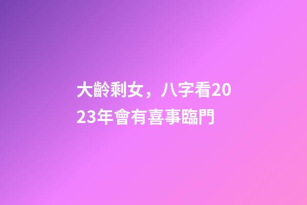大齡剩女，八字看2023年會有喜事臨門