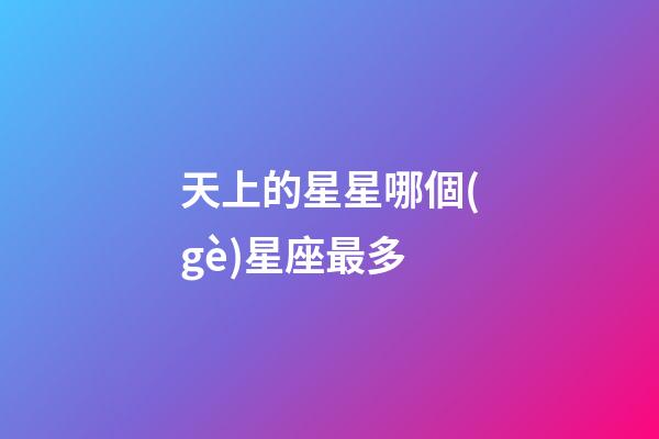 天上的星星哪個(gè)星座最多-第1張-星座運(yùn)勢(shì)-玄機(jī)派