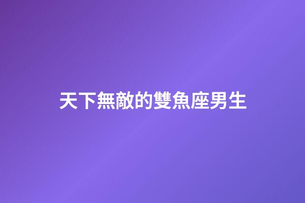 天下無敵的雙魚座男生-第1張-星座運勢-玄機派