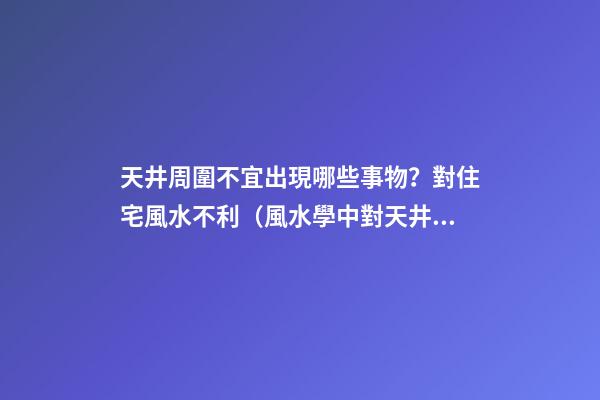 天井周圍不宜出現哪些事物？對住宅風水不利（風水學中對天井設置有什么講究?）