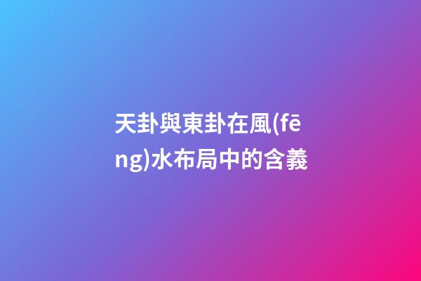 天卦與東卦在風(fēng)水布局中的含義