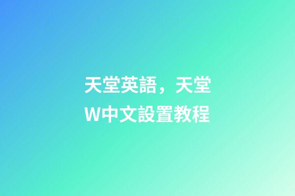 天堂英語，天堂W中文設置教程-第1張-觀點-玄機派