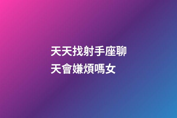 天天找射手座聊天會嫌煩嗎女-第1張-星座運勢-玄機派