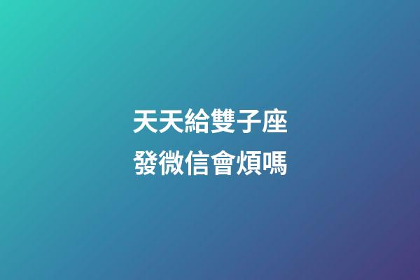 天天給雙子座發微信會煩嗎-第1張-星座運勢-玄機派