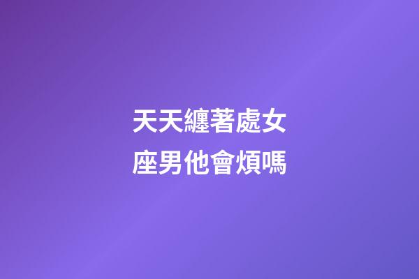 天天纏著處女座男他會煩嗎-第1張-星座運勢-玄機派
