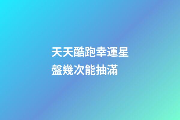 天天酷跑幸運星盤幾次能抽滿
