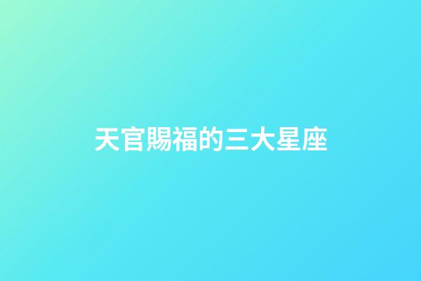 天官賜福的三大星座-第1張-星座運(yùn)勢-玄機(jī)派