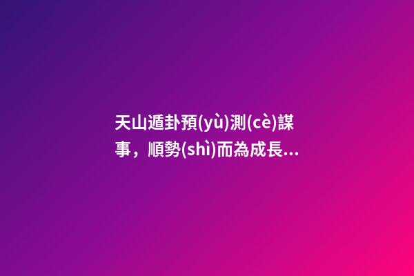 天山遁卦預(yù)測(cè)謀事，順勢(shì)而為成長(zhǎng)壯大——《易經(jīng)》六十四卦之大壯卦的人生啟示