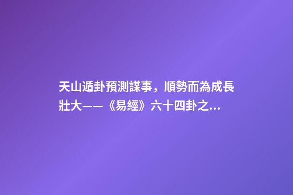 天山遁卦預測謀事，順勢而為成長壯大——《易經》六十四卦之大壯卦的人生啟示