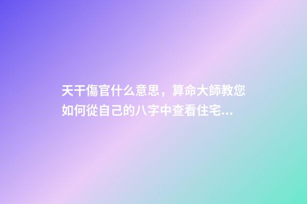 天干傷官什么意思，算命大師教您如何從自己的八字中查看住宅環境情況之「二」-第1張-觀點-玄機派
