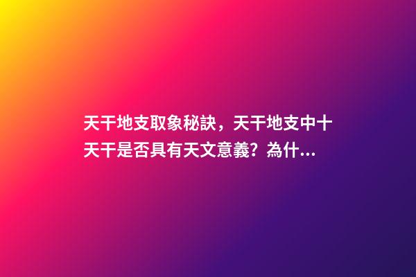 天干地支取象秘訣，天干地支中十天干是否具有天文意義？為什么？-第1張-觀點-玄機派