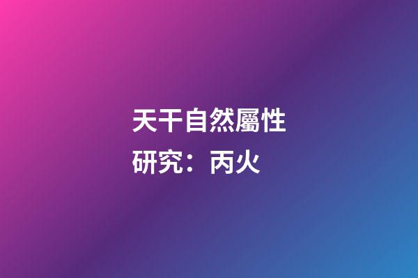 天干自然屬性研究：丙火