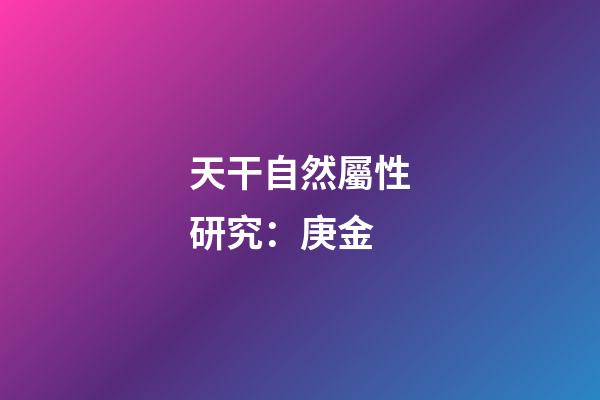天干自然屬性研究：庚金