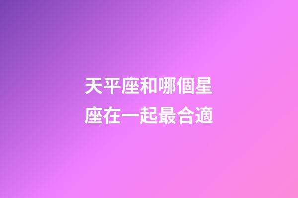 天平座和哪個星座在一起最合適-第1張-星座運勢-玄機派