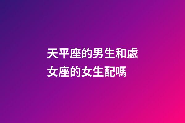 天平座的男生和處女座的女生配嗎-第1張-星座運勢-玄機派