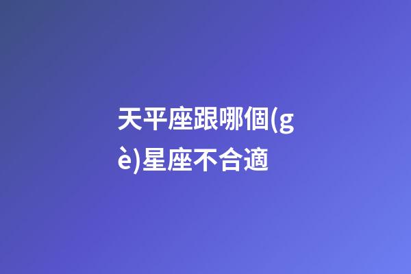 天平座跟哪個(gè)星座不合適-第1張-星座運(yùn)勢-玄機(jī)派