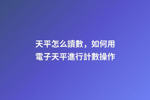 天平怎么讀數，如何用電子天平進行計數操作-第1張-觀點-玄機派