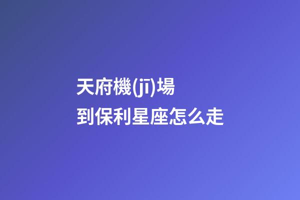 天府機(jī)場到保利星座怎么走-第1張-星座運(yùn)勢(shì)-玄機(jī)派