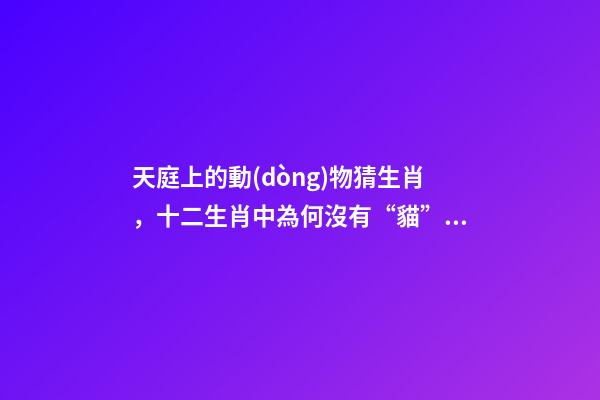 天庭上的動(dòng)物猜生肖，十二生肖中為何沒有“貓”這一屬相