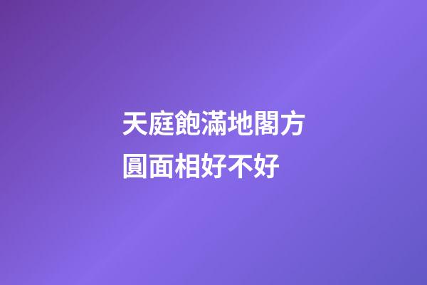 天庭飽滿地閣方圓面相好不好