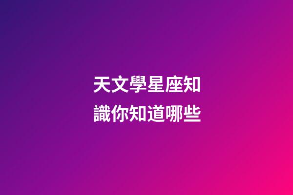 天文學星座知識你知道哪些-第1張-星座運勢-玄機派