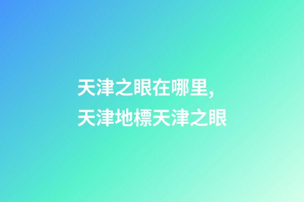 天津之眼在哪里,天津地標天津之眼-第1張-觀點-玄機派