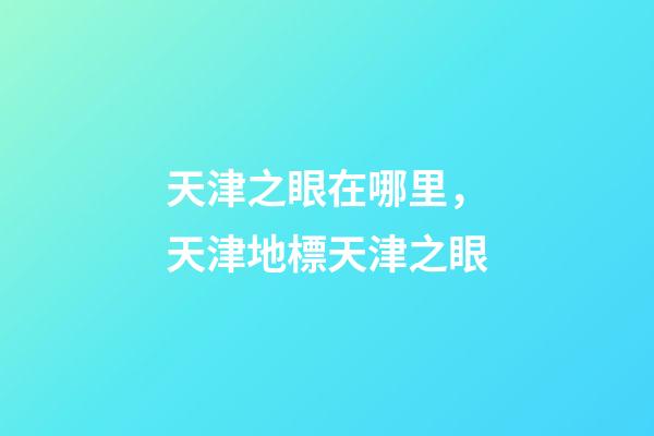天津之眼在哪里，天津地標天津之眼-第1張-觀點-玄機派