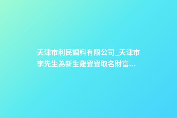 天津市利民調料有限公司_天津市李先生為新生雞寶寶取名財富型套餐-第1張-公司起名-玄機派