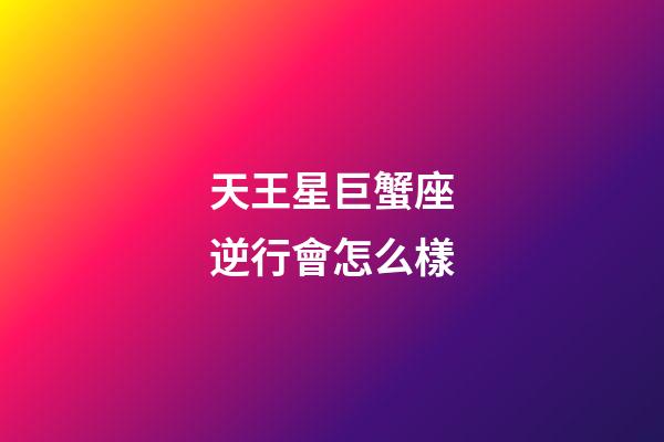 天王星巨蟹座逆行會怎么樣