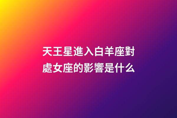 天王星進入白羊座對處女座的影響是什么-第1張-星座運勢-玄機派