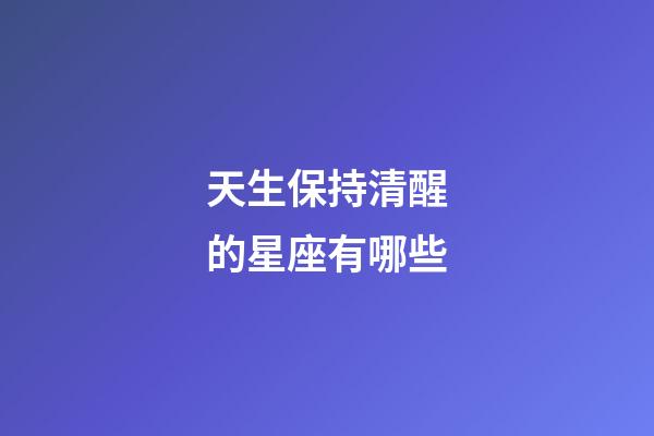天生保持清醒的星座有哪些-第1張-星座運勢-玄機派