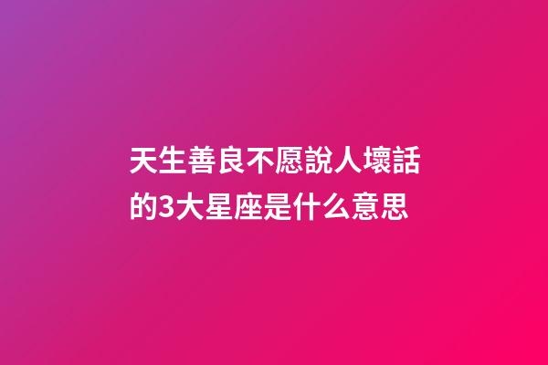 天生善良不愿說人壞話的3大星座是什么意思-第1張-星座運勢-玄機派