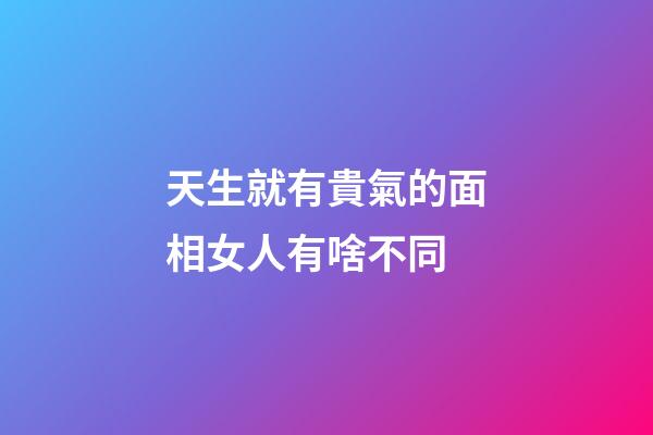 天生就有貴氣的面相女人有啥不同