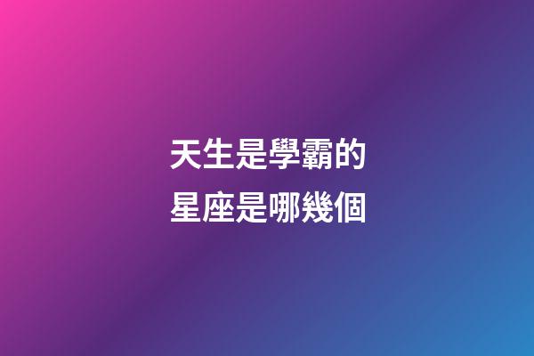 天生是學霸的星座是哪幾個-第1張-星座運勢-玄機派