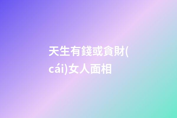 天生有錢或貪財(cái)女人面相