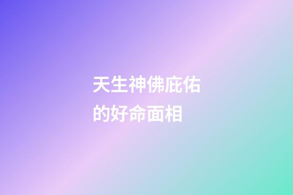 天生神佛庇佑的好命面相
