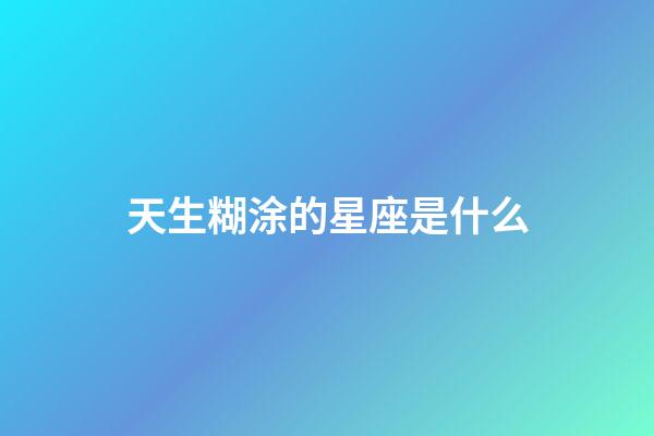 天生糊涂的星座是什么-第1張-星座運勢-玄機派