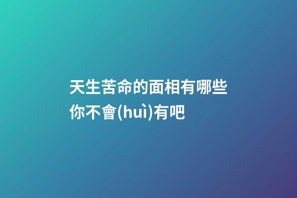 天生苦命的面相有哪些你不會(huì)有吧