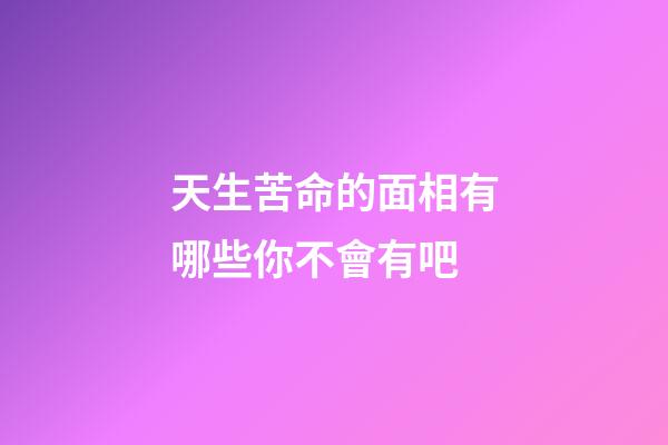 天生苦命的面相有哪些你不會有吧