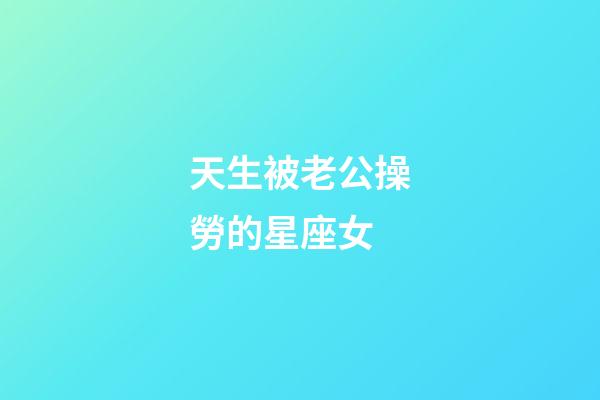 天生被老公操勞的星座女-第1張-星座運勢-玄機派