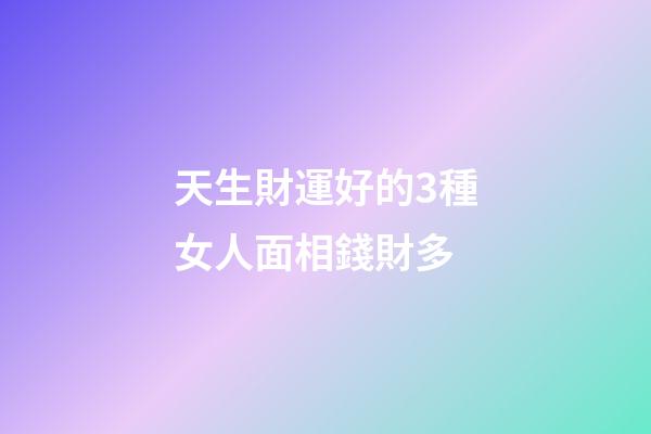 天生財運好的3種女人面相錢財多