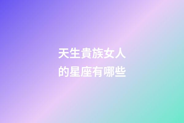天生貴族女人的星座有哪些-第1張-星座運勢-玄機派