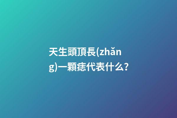 天生頭頂長(zhǎng)一顆痣代表什么？