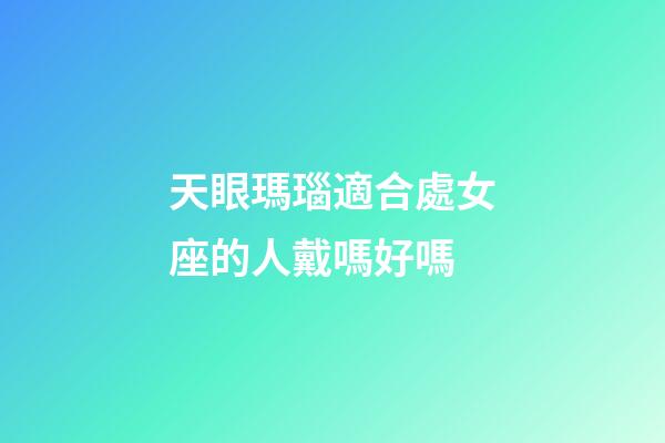 天眼瑪瑙適合處女座的人戴嗎好嗎-第1張-星座運勢-玄機派