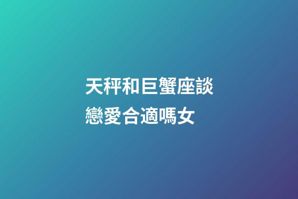 天秤和巨蟹座談戀愛合適嗎女-第1張-星座運(yùn)勢-玄機(jī)派