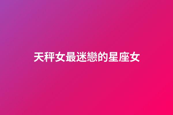 天秤女最迷戀的星座女-第1張-星座運勢-玄機派